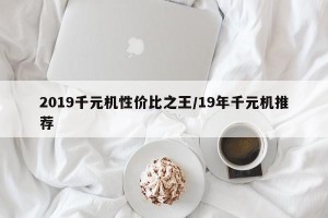 2019千元机性价比之王/19年千元机推荐