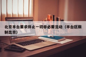 北京丰台要求停止一切非必要流动（丰台区限制出京）