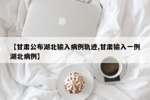 【甘肃公布湖北输入病例轨迹,甘肃输入一例湖北病例】