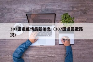 307国道疫情最新消息（307国道最近路况）