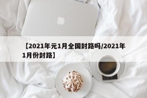 【2021年元1月全国封路吗/2021年1月份封路】