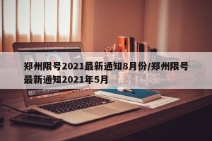 郑州限号2021最新通知8月份/郑州限号最新通知2021年5月