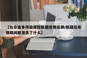 【社会面多传染源致新疆疫情反弹/新疆在疫情期间都发生了什么】
