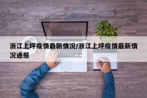 浙江上坪疫情最新情况/浙江上坪疫情最新情况通报