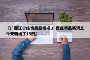 【广西江宁疫情最新情况,广西疫情最新消息今天新增了15例】