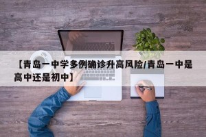 【青岛一中学多例确诊升高风险/青岛一中是高中还是初中】