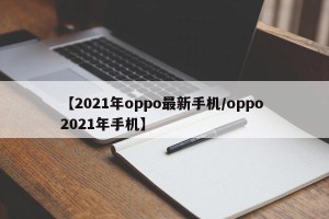 【2021年oppo最新手机/oppo 2021年手机】