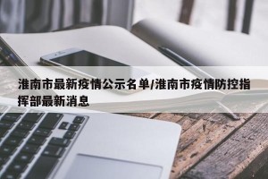 淮南市最新疫情公示名单/淮南市疫情防控指挥部最新消息