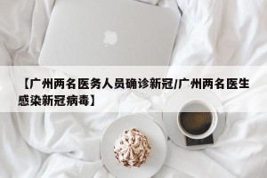【广州两名医务人员确诊新冠/广州两名医生感染新冠病毒】