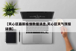 【天心区最新疫情数据消息,天心区天气预报详情】