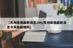 【苏州疫情最新消息106/苏州疫情最新消息今天有新增吗】