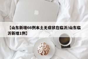 【山东新增66例本土无症状在临沂/山东临沂新增1例】
