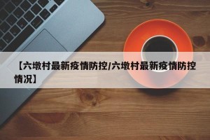 【六墩村最新疫情防控/六墩村最新疫情防控情况】