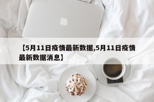 【5月11日疫情最新数据,5月11日疫情最新数据消息】