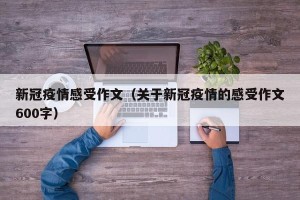 新冠疫情感受作文（关于新冠疫情的感受作文600字）