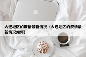 大连地区的疫情最新情况（大连地区的疫情最新情况如何）