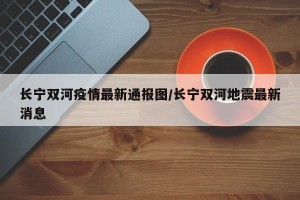 长宁双河疫情最新通报图/长宁双河地震最新消息