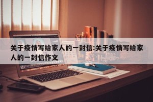 关于疫情写给家人的一封信:关于疫情写给家人的一封信作文