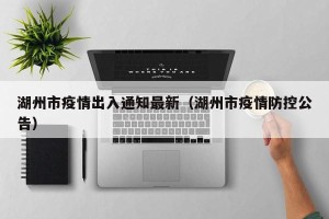 湖州市疫情出入通知最新（湖州市疫情防控公告）