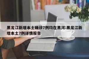 黑龙江新增本土确诊7例均在黑河:黑龙江新增本土7例详情报告