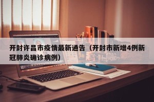 开封许昌市疫情最新通告（开封市新增4例新冠肺炎确诊病例）