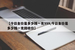 【今日金价是多少钱一克999,今日金价是多少钱一克回收价】