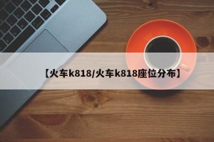【火车k818/火车k818座位分布】