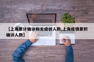 【上海累计确诊和无症状人数,上海疫情累积确诊人数】