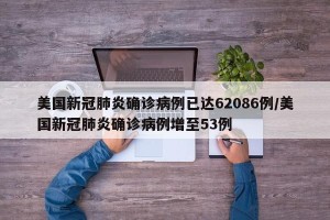 美国新冠肺炎确诊病例已达62086例/美国新冠肺炎确诊病例增至53例