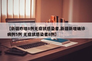 【新疆昨增8例无症状感染者,新疆新增确诊病例5例 无症状感染者8例】