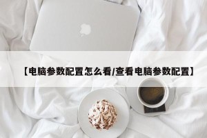【电脑参数配置怎么看/查看电脑参数配置】