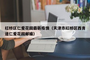 红桥区仁爱花园最新疫情（天津市红桥区西青道仁爱花园邮编）