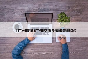 【广州疫情/广州疫情今天最新情况】