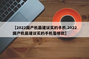 【2022国产机最建议买的手机,2022国产机最建议买的手机是哪款】