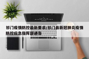 祁门疫情防控最新要求/祁门县新冠肺炎疫情防控应急指挥部通告