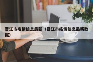 晋江市疫情信息最新（晋江市疫情信息最新数据）