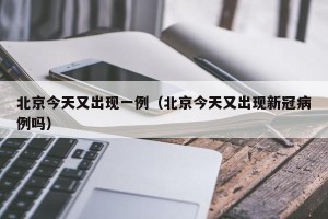 北京今天又出现一例（北京今天又出现新冠病例吗）