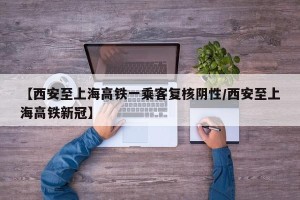 【西安至上海高铁一乘客复核阴性/西安至上海高铁新冠】