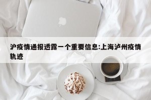 沪疫情通报透露一个重要信息:上海泸州疫情轨迹