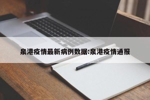 泉港疫情最新病例数据:泉港疫情通报