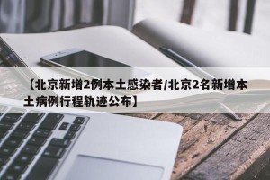 【北京新增2例本土感染者/北京2名新增本土病例行程轨迹公布】