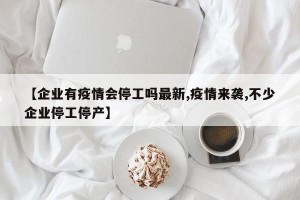 【企业有疫情会停工吗最新,疫情来袭,不少企业停工停产】