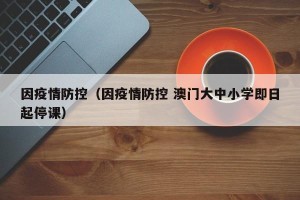 因疫情防控（因疫情防控 澳门大中小学即日起停课）
