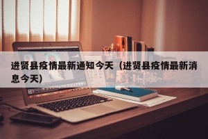 进贤县疫情最新通知今天（进贤县疫情最新消息今天）