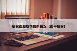 福安南湖疫情最新情况（南平福安）