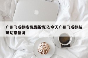 广州飞成都疫情最新情况/今天广州飞成都航班动态情况
