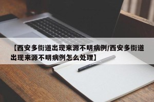 【西安多街道出现来源不明病例/西安多街道出现来源不明病例怎么处理】