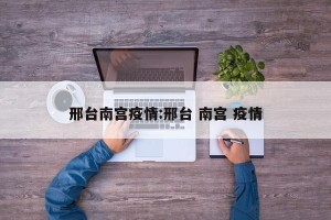 邢台南宫疫情:邢台 南宫 疫情