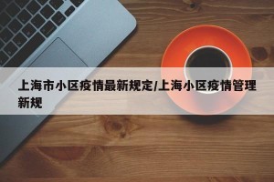 上海市小区疫情最新规定/上海小区疫情管理新规