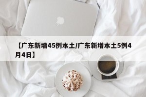 【广东新增45例本土/广东新增本土5例4月4日】